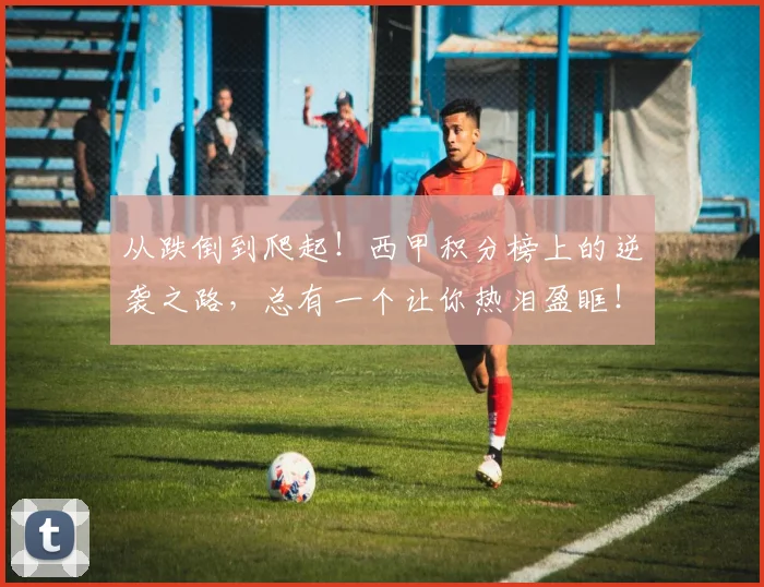 从跌倒到爬起!西甲积分榜上的逆袭之路,总有一个让你热泪盈眶!
