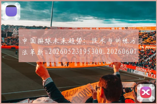 中国排球未来趋势:技术与训练方法革新_20260523195300_20260607160611