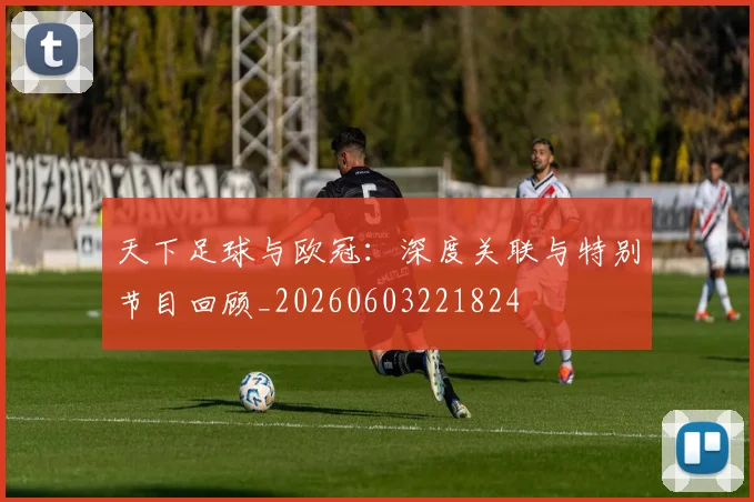 天下足球与欧冠:深度关联与特别节目回顾_20260603221824