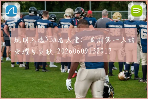 姚明入选NBA名人堂:亚洲第一人的荣耀与贡献_20260609132917