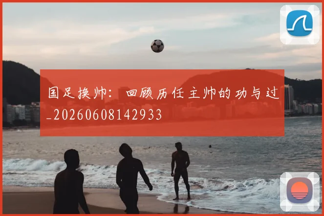 国足换帅:回顾历任主帅的功与过_20260608142933