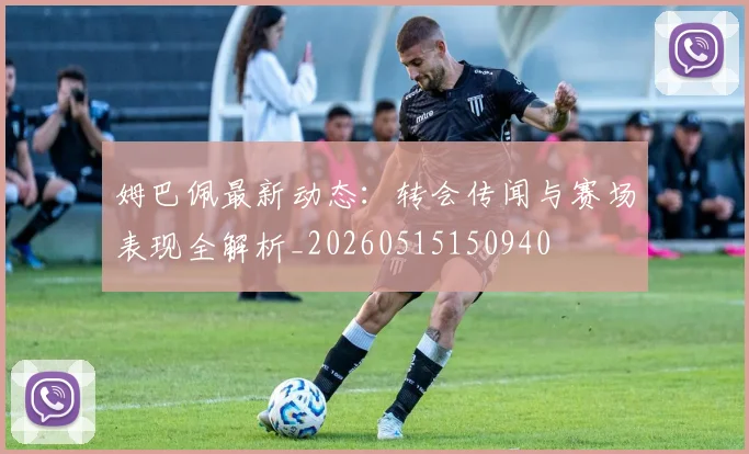 姆巴佩最新动态：转会传闻与赛场表现全解析_20260515150940