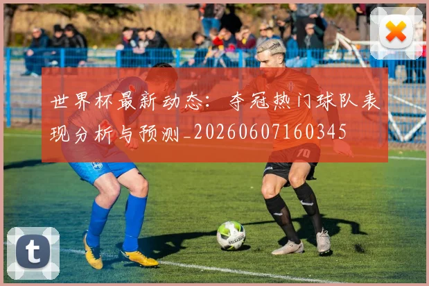 世界杯最新动态:夺冠热门球队表现分析与预测_20260607160345