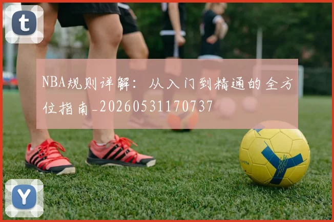 NBA规则详解：从入门到精通的全方位指南_20260531170737