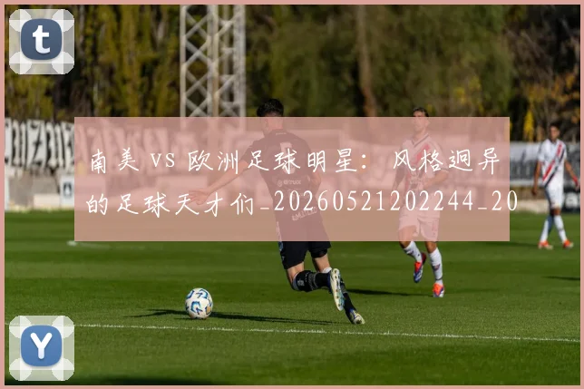 南美 vs 欧洲足球明星:风格迥异的足球天才们_20260521202244_20260608142735