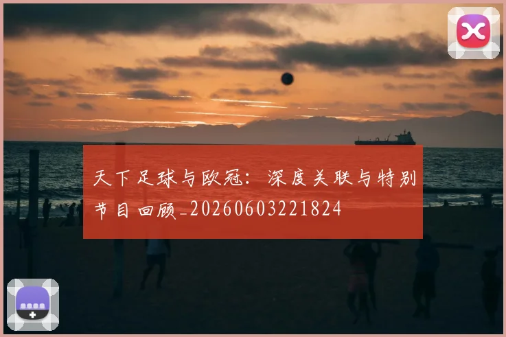 天下足球与欧冠:深度关联与特别节目回顾_20260603221824