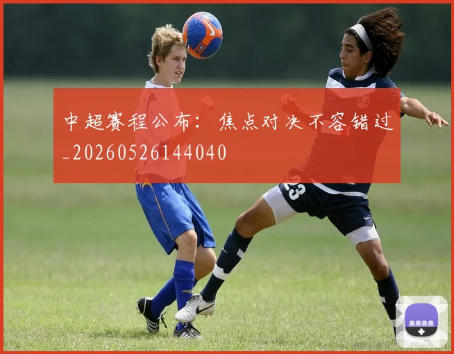 中超赛程公布：焦点对决不容错过_20260526144040