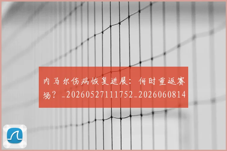 内马尔伤病恢复进展:何时重返赛场?_20260527111752_20260608142623