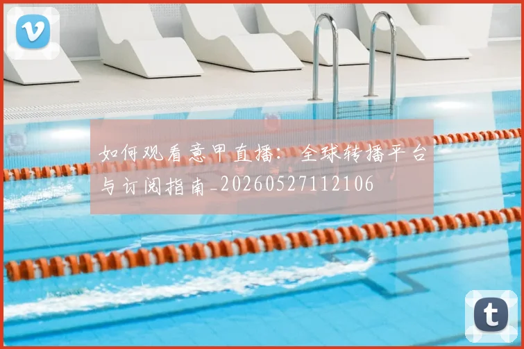 如何观看意甲直播:全球转播平台与订阅指南_20260527112106