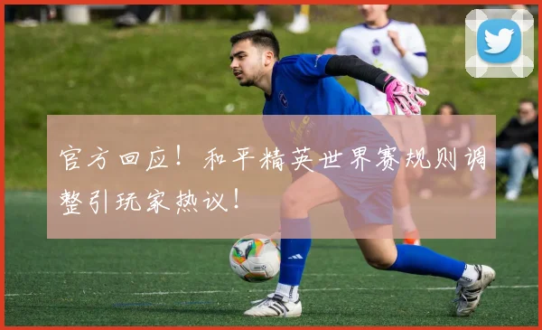 官方回应!和平精英世界赛规则调整引玩家热议!