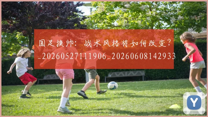 国足换帅:战术风格将如何改变?_20260527111906_20260608142933