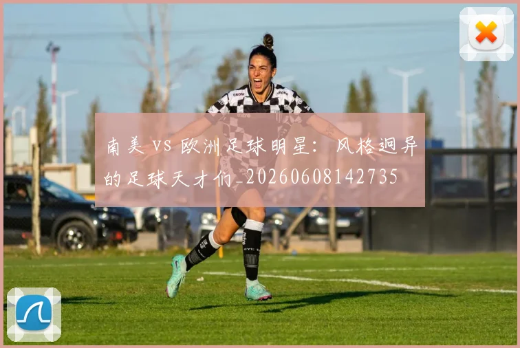 南美 vs 欧洲足球明星:风格迥异的足球天才们_20260608142735