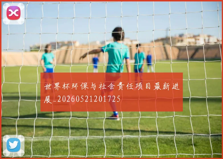 世界杯环保与社会责任项目最新进展_20260521201725