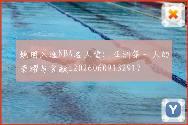 姚明入选NBA名人堂:亚洲第一人的荣耀与贡献_20260609132917
