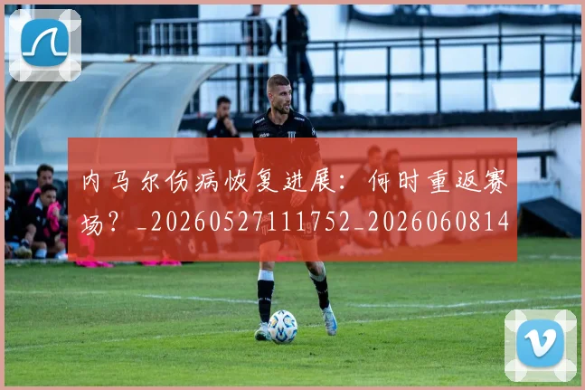 内马尔伤病恢复进展:何时重返赛场?_20260527111752_20260608142623