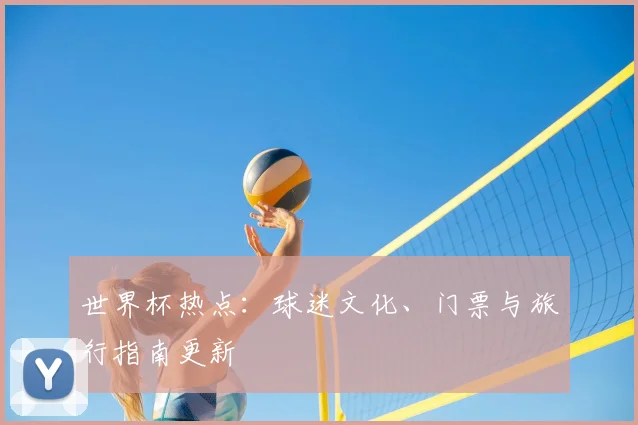 世界杯热点:球迷文化、门票与旅行指南更新