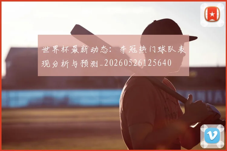 世界杯最新动态:夺冠热门球队表现分析与预测_20260526125640