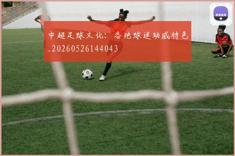 中超足球文化:各地球迷助威特色_20260526144043