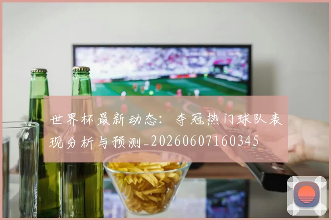 世界杯最新动态:夺冠热门球队表现分析与预测_20260607160345