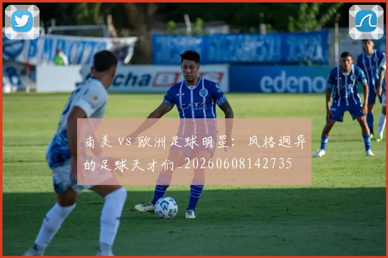 南美 vs 欧洲足球明星:风格迥异的足球天才们_20260608142735