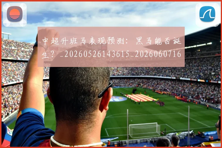 中超升班马表现预测:黑马能否诞生?_20260526143615_20260607160726